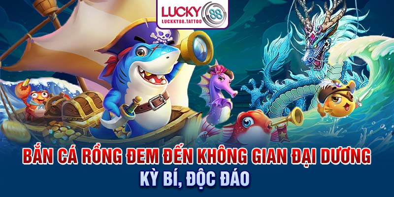 Bắn cá rồng đem đến không gian đại dương kỳ bí, độc đáo