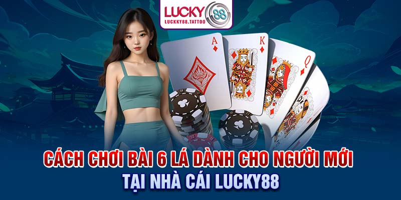 Cách Chơi Bài 6 Lá Dành Cho Người Mới Tại Nhà Cái Lucky88