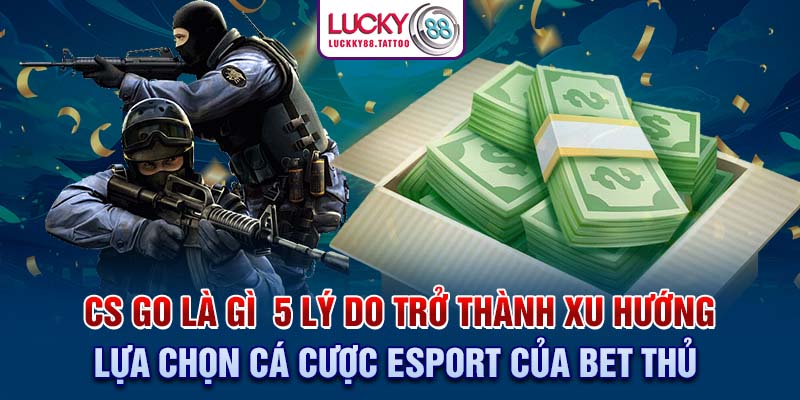 CS:GO là gì ? 5 Lý do trở thành xu hướng lựa chọn cá cược Esport của bet thủ