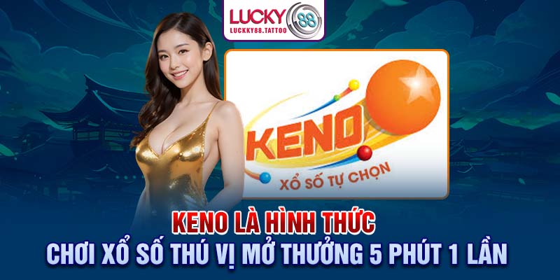 Keno là hình thức chơi xổ số thú vị mở thưởng 5 phút 1 lần