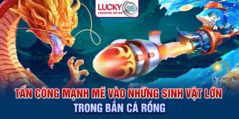 Tấn công mạnh mẽ vào những sinh vật lớn trong bắn cá rồng